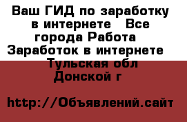 Ваш ГИД по заработку в интернете - Все города Работа » Заработок в интернете   . Тульская обл.,Донской г.